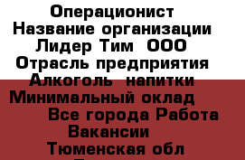 Операционист › Название организации ­ Лидер Тим, ООО › Отрасль предприятия ­ Алкоголь, напитки › Минимальный оклад ­ 25 000 - Все города Работа » Вакансии   . Тюменская обл.,Тюмень г.